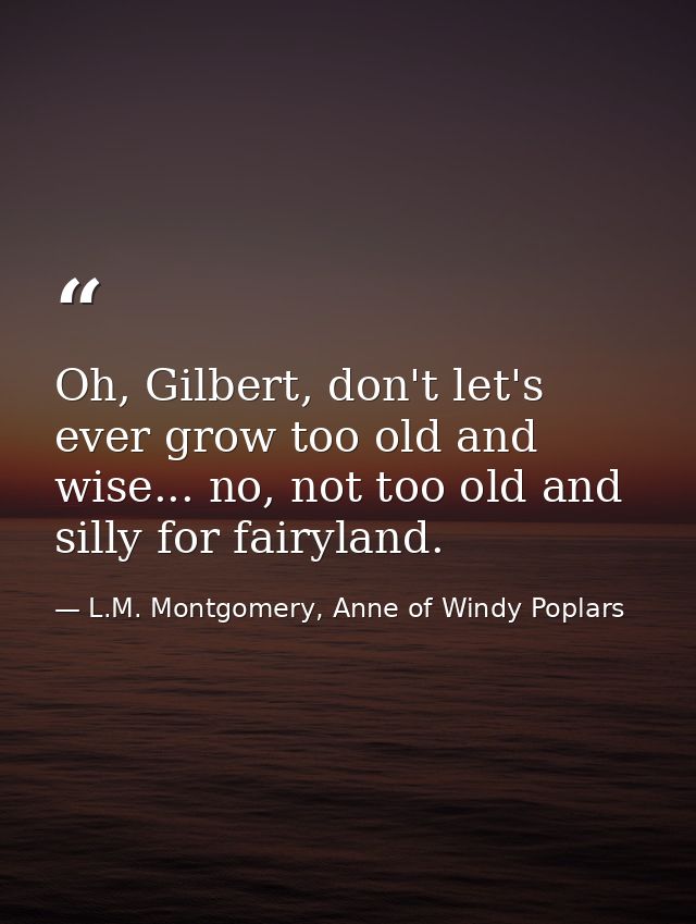 Oh, Gilbert, don't let's ever grow too old and wise... no, not too old and silly for fairyland. — L.M. Montgomery, Anne of Windy Poplars