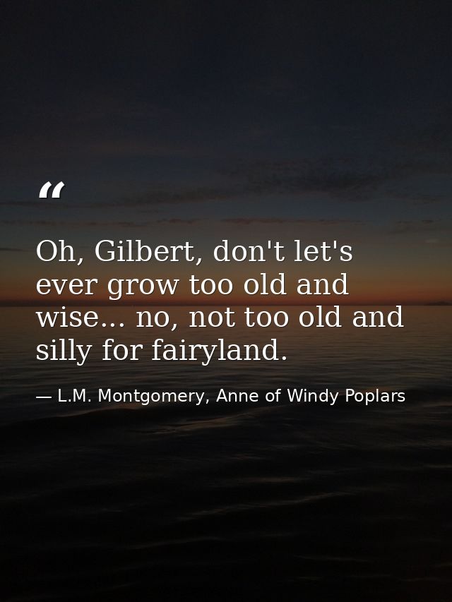 Oh, Gilbert, don't let's ever grow too old and wise... no, not too old and silly for fairyland. — L.M. Montgomery, Anne of Windy Poplars