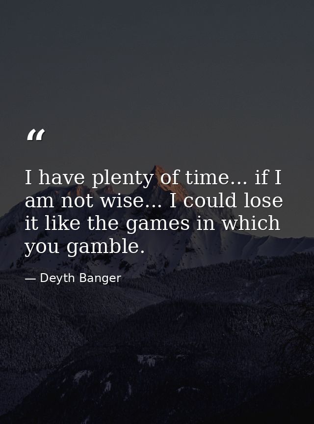 I have plenty of time... if I am not wise... I could lose it like the games in which you gamble. — Deyth Banger