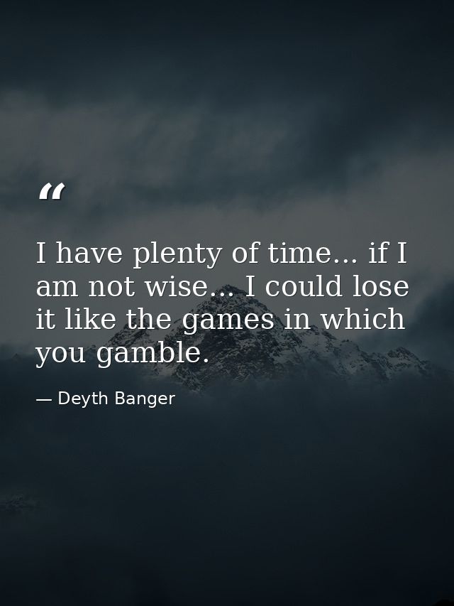 I have plenty of time... if I am not wise... I could lose it like the games in which you gamble. — Deyth Banger