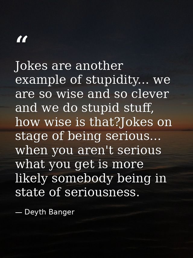 Jokes are another example of stupidity... we are so wise and so clever and we do stupid stuff, how wise is that?Jokes on — Deyth Banger