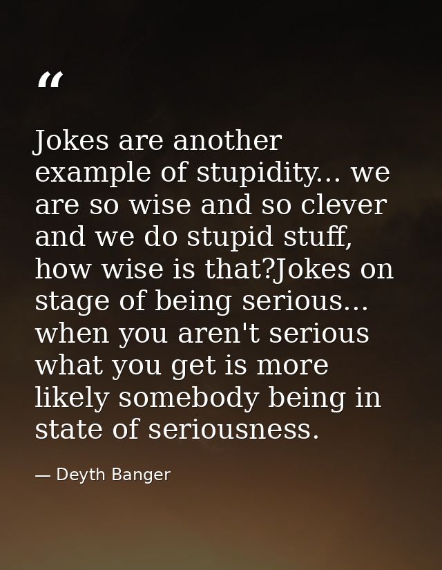 Jokes are another example of stupidity... we are so wise and so clever and we do stupid stuff, how wise is that?Jokes on — Deyth Banger