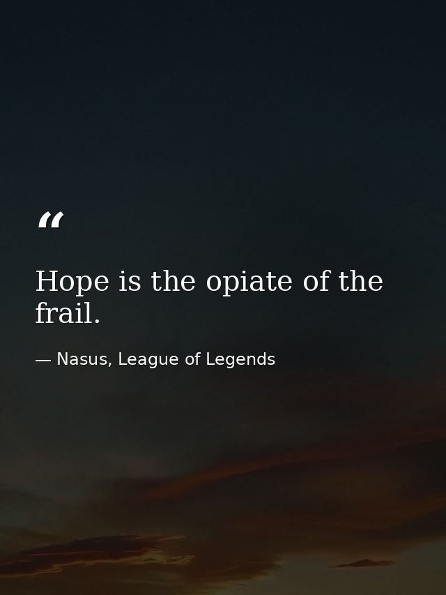 Hope is the opiate of the frail. — Nasus, League of Legends