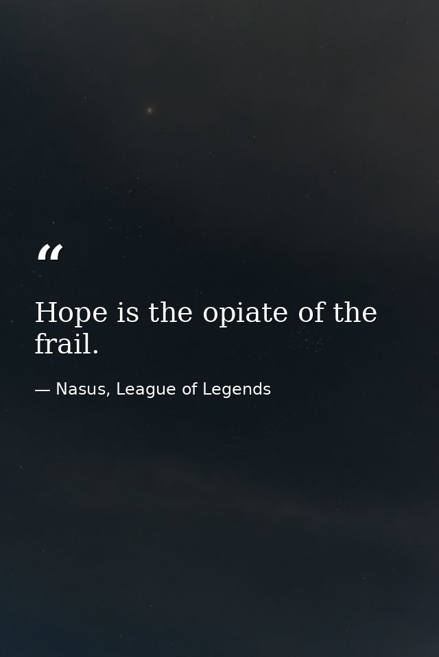 Hope is the opiate of the frail. — Nasus, League of Legends