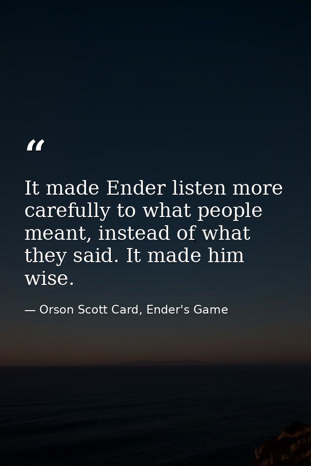 It made Ender listen more carefully to what people meant, instead of what they said. It made him wise. — Orson Scott Card, Ender's Game