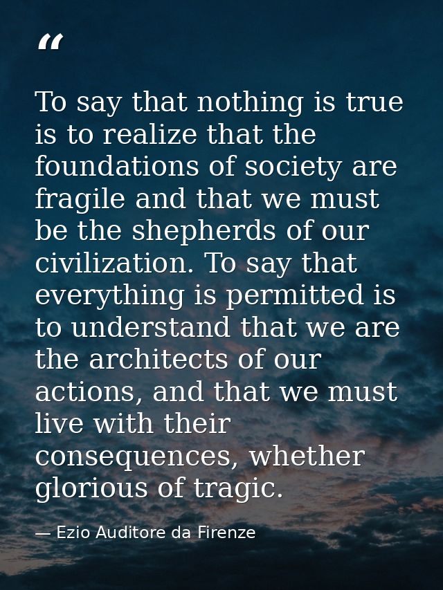 To say that nothing is true is to realize that the foundations of society are fragile and that we must be the shepherds  — Ezio Auditore da Firenze