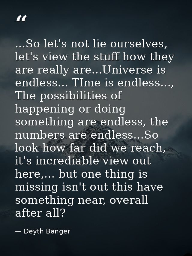 ...So let's not lie ourselves, let's view the stuff how they are really are...Universe is endless... TIme is endless..., — Deyth Banger