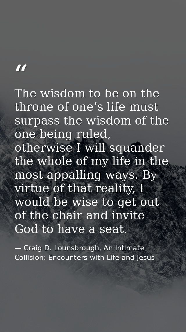 The wisdom to be on the throne of one’s life must surpass the wisdom of the one being ruled, otherwise I will squander t — Craig D. Lounsbrough, An Intimate Collision: Encounters with Life and Jesus