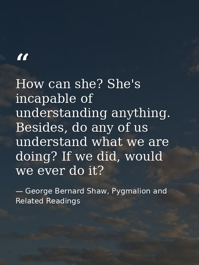 How can she? She's incapable of understanding anything. Besides, do any of us understand what we are doing? If we did, w — George Bernard Shaw, Pygmalion and Related Readings