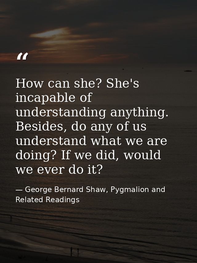How can she? She's incapable of understanding anything. Besides, do any of us understand what we are doing? If we did, w — George Bernard Shaw, Pygmalion and Related Readings