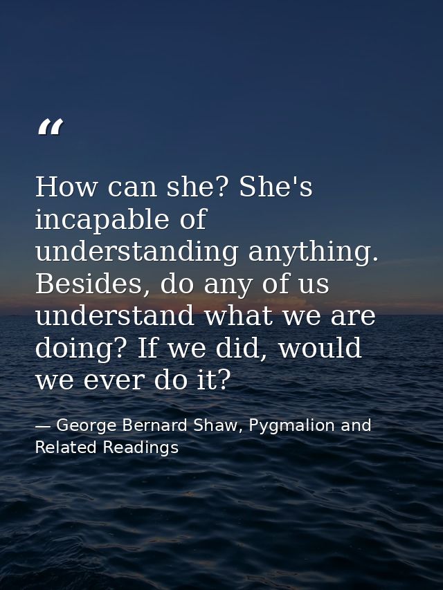 How can she? She's incapable of understanding anything. Besides, do any of us understand what we are doing? If we did, w — George Bernard Shaw, Pygmalion and Related Readings