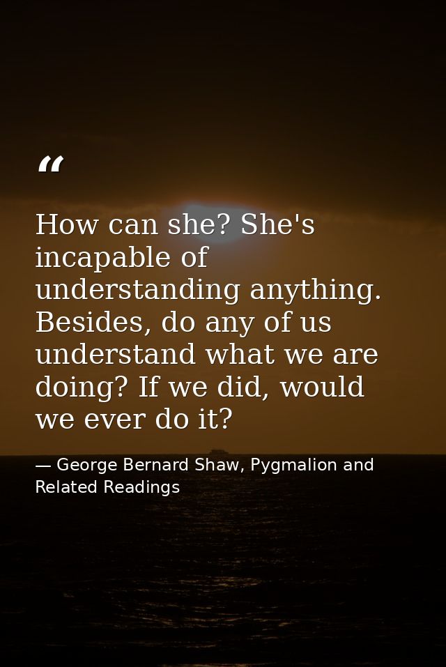 How can she? She's incapable of understanding anything. Besides, do any of us understand what we are doing? If we did, w — George Bernard Shaw, Pygmalion and Related Readings