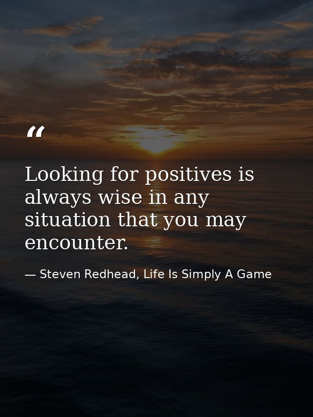 Looking for positives is always wise in any situation that you may encounter. — Steven Redhead, Life Is Simply A Game