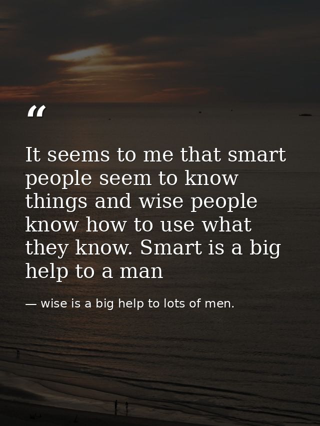 It seems to me that smart people seem to know things and wise people know how to use what they know. Smart is a big help — wise is a big help to lots of men.