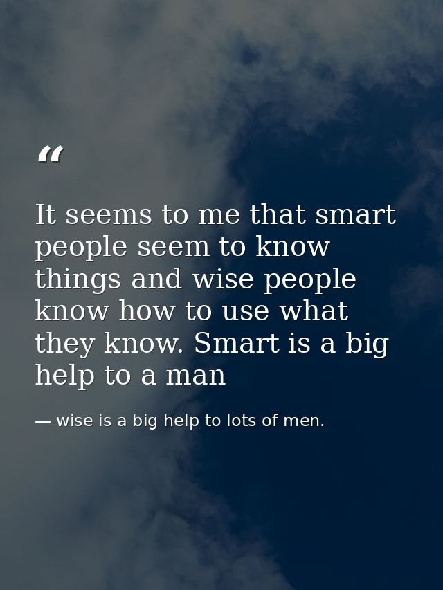 It seems to me that smart people seem to know things and wise people know how to use what they know. Smart is a big help — wise is a big help to lots of men.