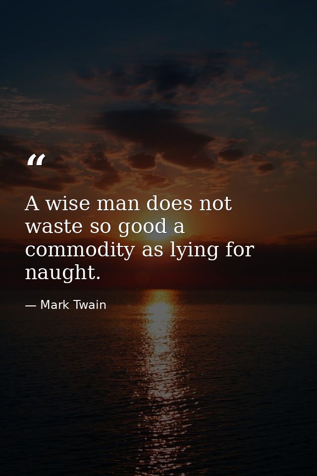 A wise man does not waste so good a commodity as lying for naught. — Mark Twain