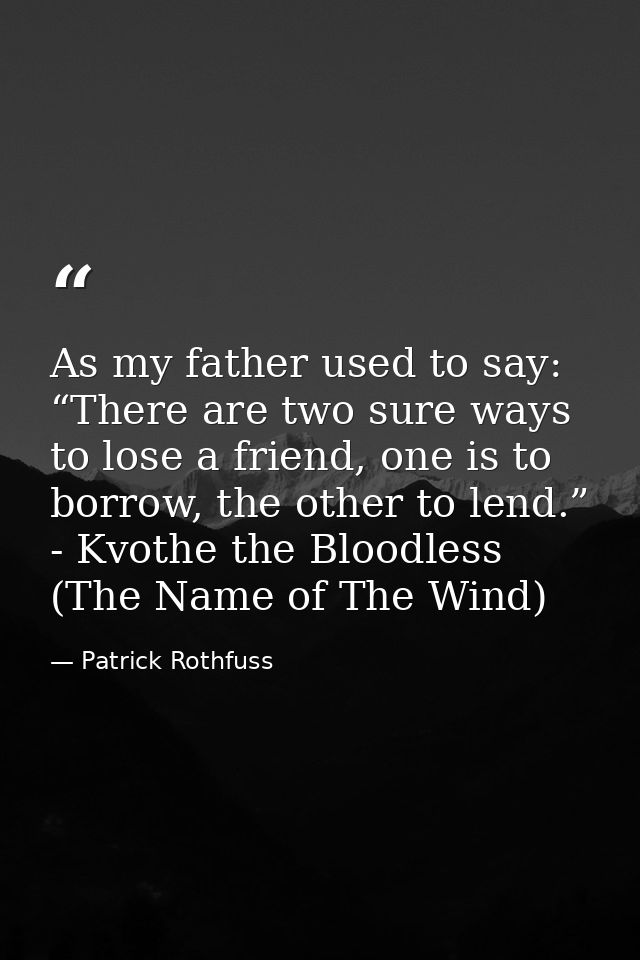 As my father used to say: “There are two sure ways to lose a friend, one is to borrow, the other to lend.” - Kvothe the  — Patrick Rothfuss