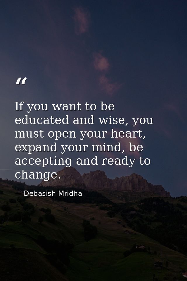 If you want to be educated and wise, you must open your heart, expand your mind, be accepting and ready to change. — Debasish Mridha