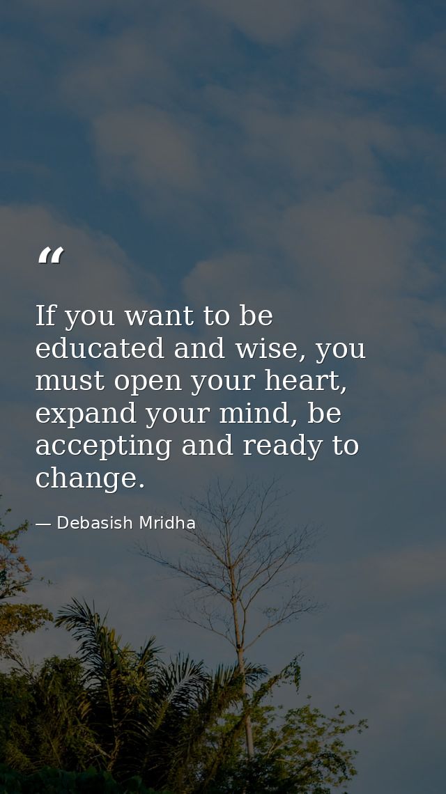If you want to be educated and wise, you must open your heart, expand your mind, be accepting and ready to change. — Debasish Mridha