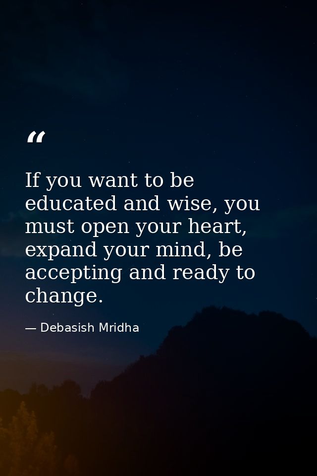 If you want to be educated and wise, you must open your heart, expand your mind, be accepting and ready to change. — Debasish Mridha