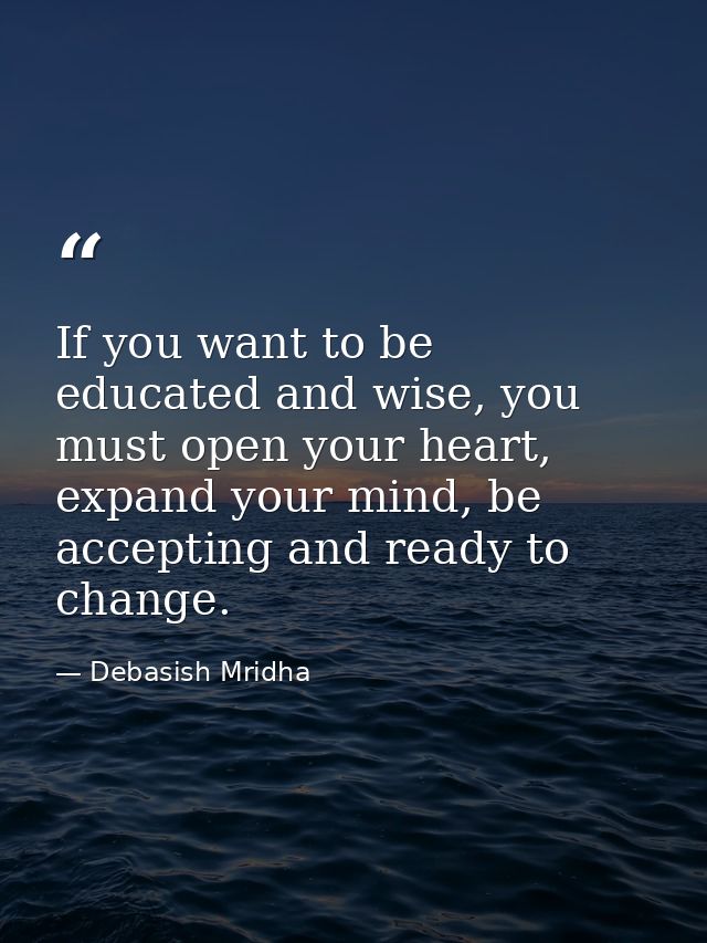If you want to be educated and wise, you must open your heart, expand your mind, be accepting and ready to change. — Debasish Mridha