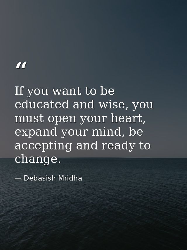 If you want to be educated and wise, you must open your heart, expand your mind, be accepting and ready to change. — Debasish Mridha