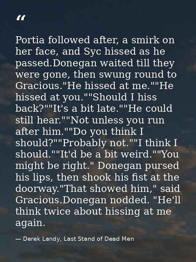 Portia followed after, a smirk on her face, and Syc hissed as he passed.Donegan waited till they were gone, then swung r — Derek Landy, Last Stand of Dead Men
