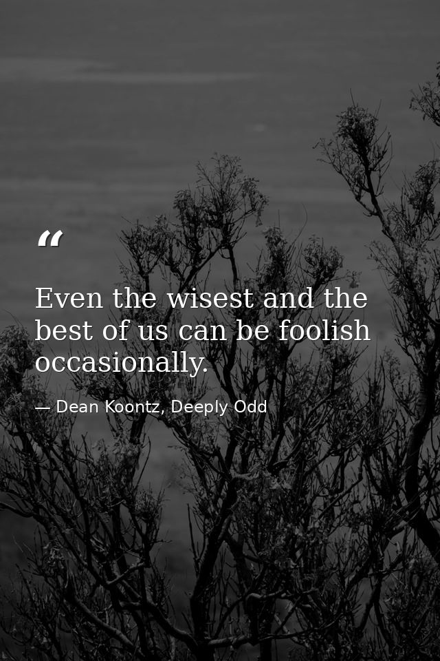 Even the wisest and the best of us can be foolish occasionally. — Dean Koontz, Deeply Odd