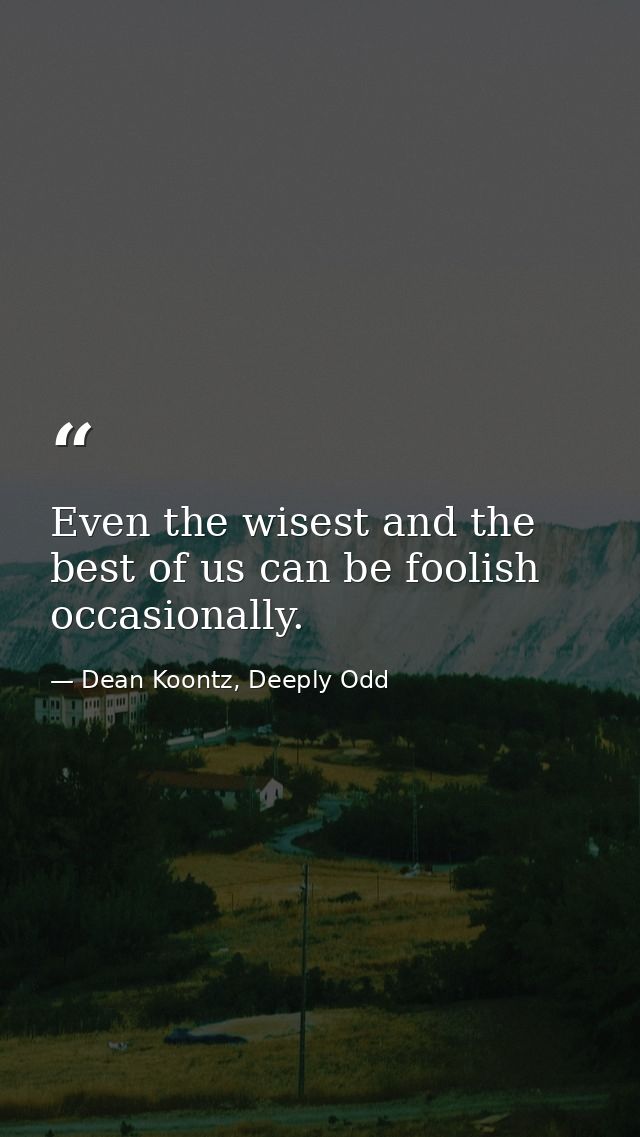 Even the wisest and the best of us can be foolish occasionally. — Dean Koontz, Deeply Odd
