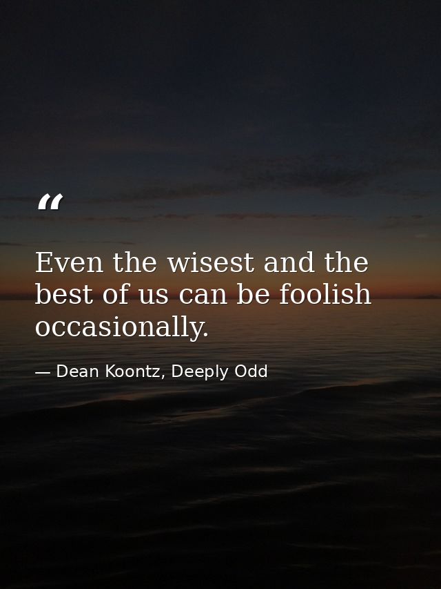 Even the wisest and the best of us can be foolish occasionally. — Dean Koontz, Deeply Odd