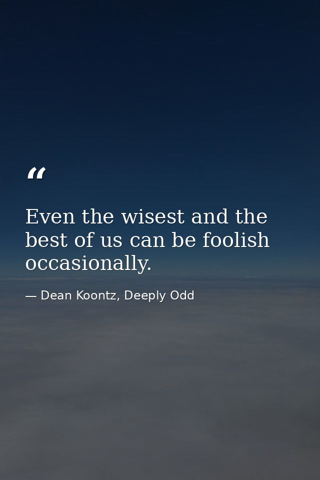 Even the wisest and the best of us can be foolish occasionally. — Dean Koontz, Deeply Odd