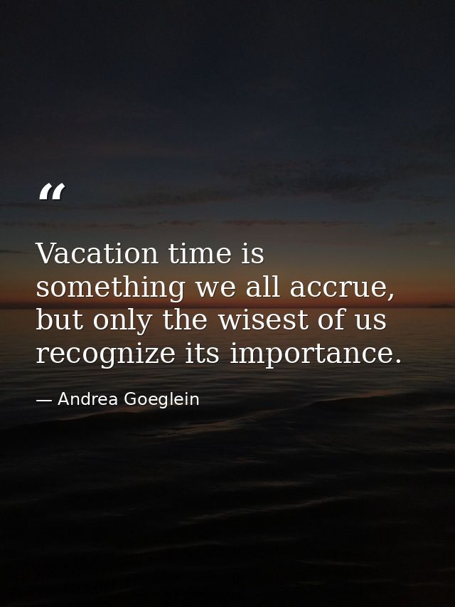 Vacation time is something we all accrue, but only the wisest of us recognize its importance. — Andrea Goeglein