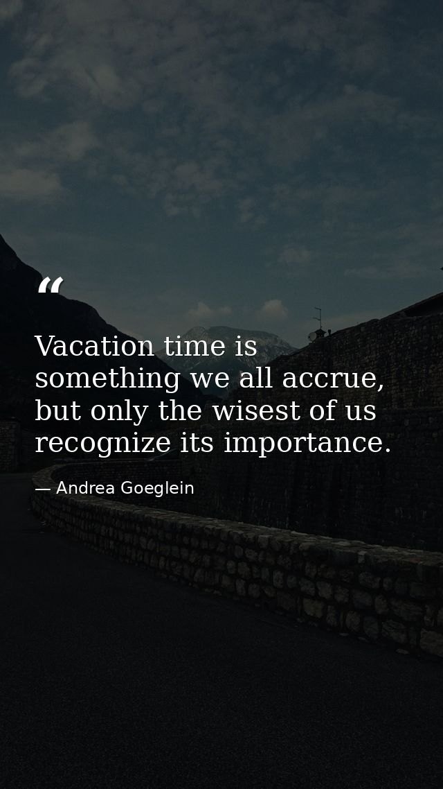 Vacation time is something we all accrue, but only the wisest of us recognize its importance. — Andrea Goeglein