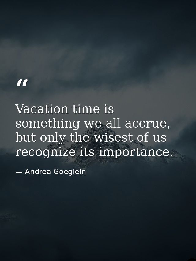 Vacation time is something we all accrue, but only the wisest of us recognize its importance. — Andrea Goeglein