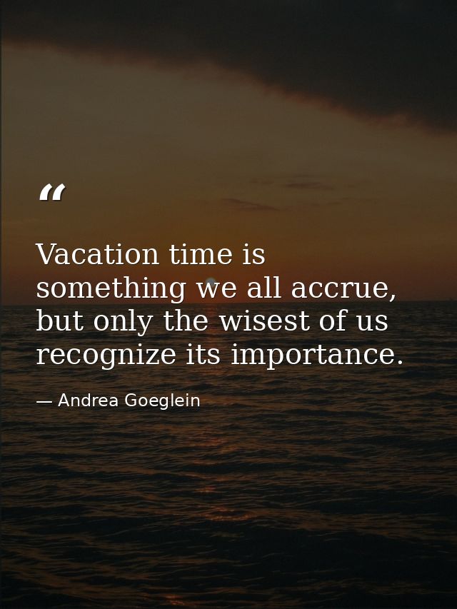 Vacation time is something we all accrue, but only the wisest of us recognize its importance. — Andrea Goeglein