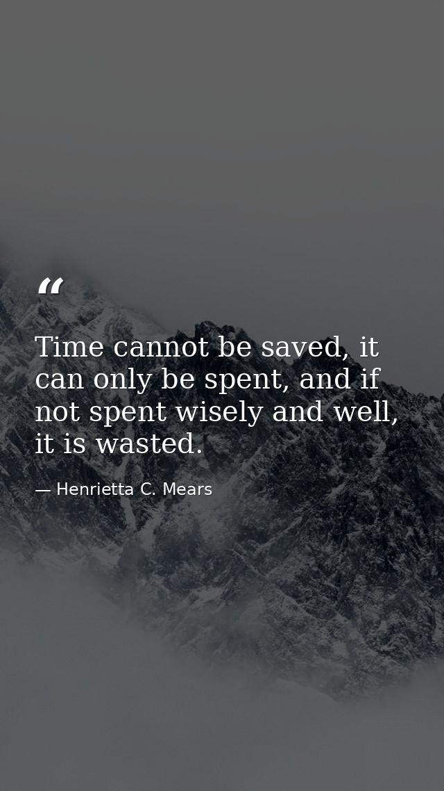 Time cannot be saved, it can only be spent, and if not spent wisely and well, it is wasted. — Henrietta C. Mears