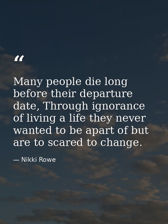 Many people die long before their departure date, Through ignorance of living a life they never wanted to be apart of bu — Nikki Rowe