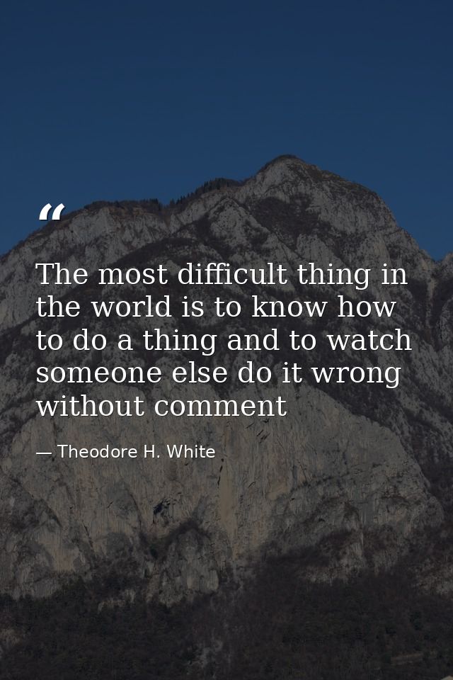 The most difficult thing in the world is to know how to do a thing and to watch someone else do it wrong without comment — Theodore H. White