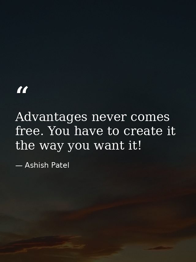 Advantages never comes free. You have to create it the way you want it! — Ashish Patel