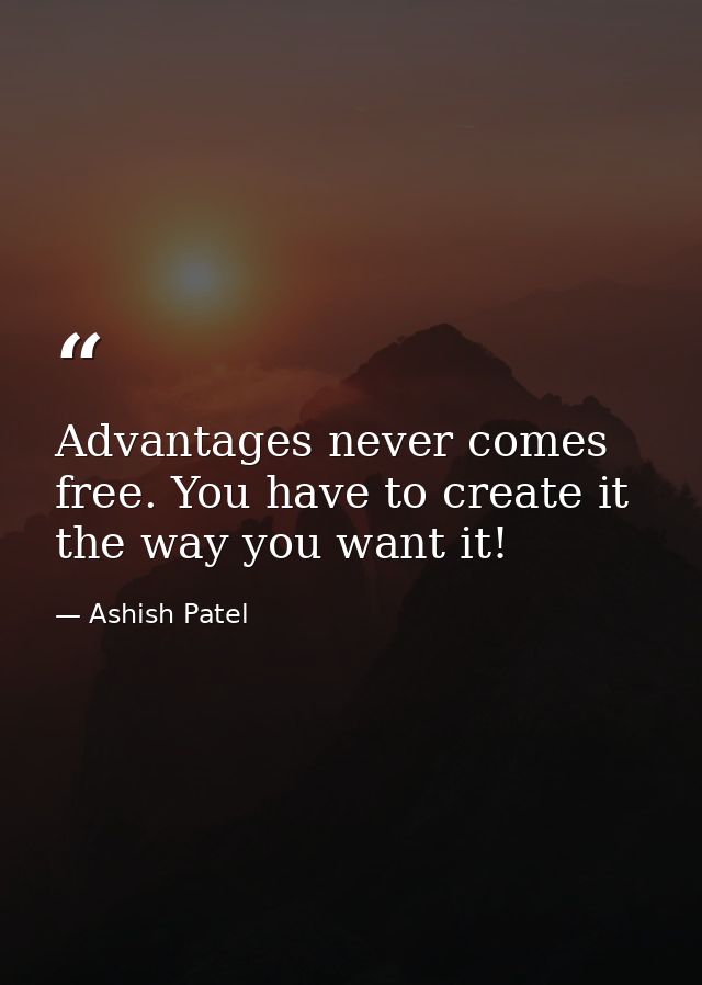 Advantages never comes free. You have to create it the way you want it! — Ashish Patel