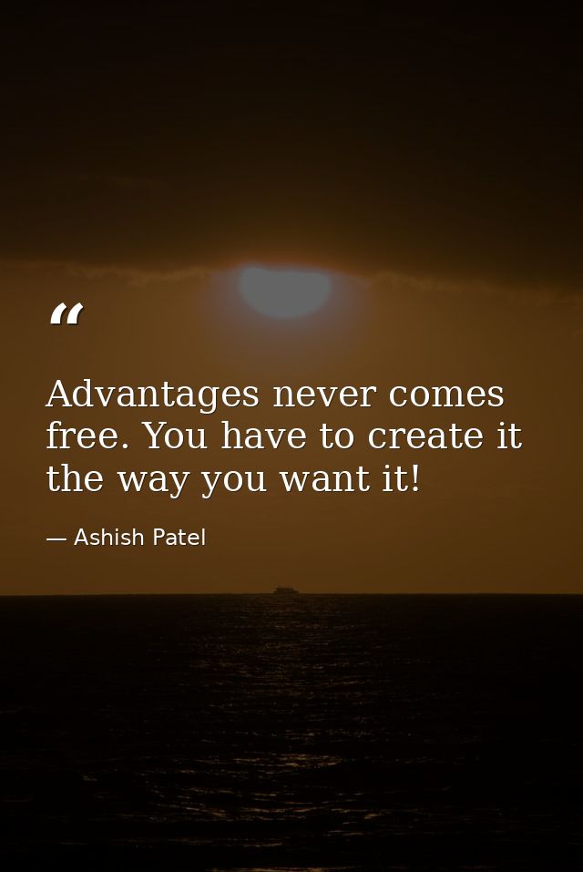 Advantages never comes free. You have to create it the way you want it! — Ashish Patel