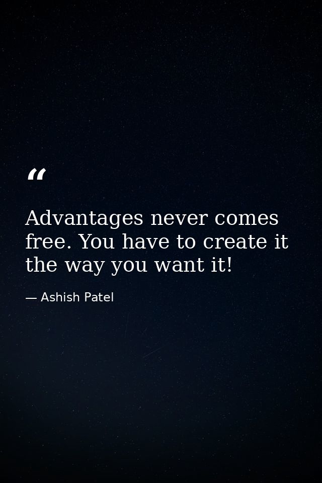 Advantages never comes free. You have to create it the way you want it! — Ashish Patel