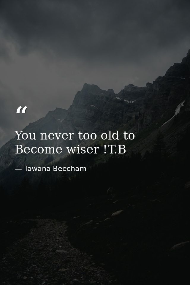 You never too old to Become wiser !T.B — Tawana Beecham