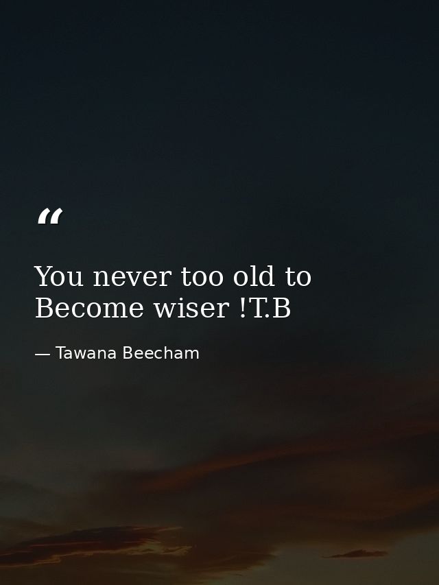 You never too old to Become wiser !T.B — Tawana Beecham