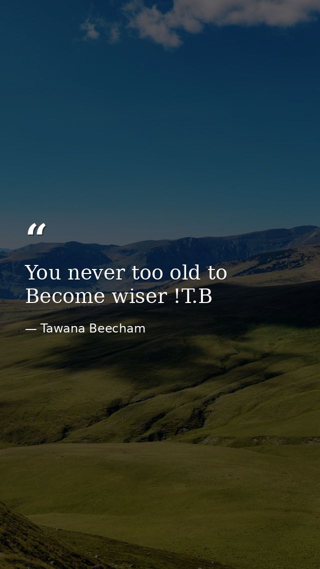 You never too old to Become wiser !T.B — Tawana Beecham