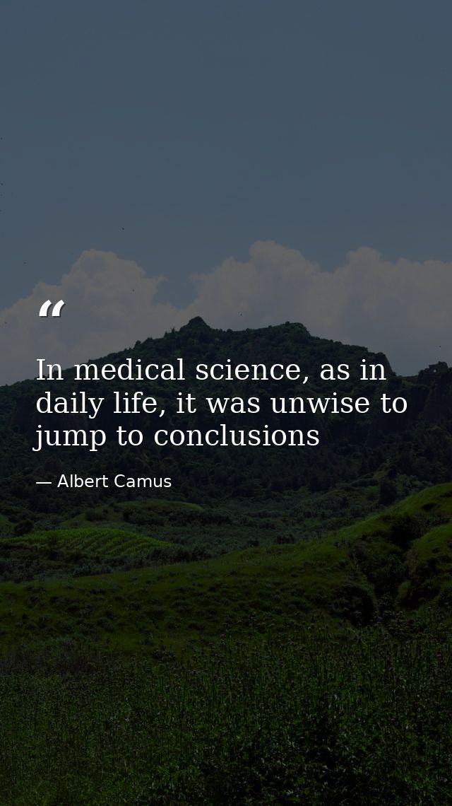 In medical science, as in daily life, it was unwise to jump to conclusions — Albert Camus