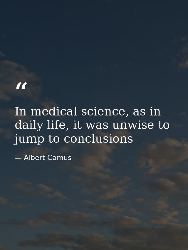 In medical science, as in daily life, it was unwise to jump to conclusions — Albert Camus