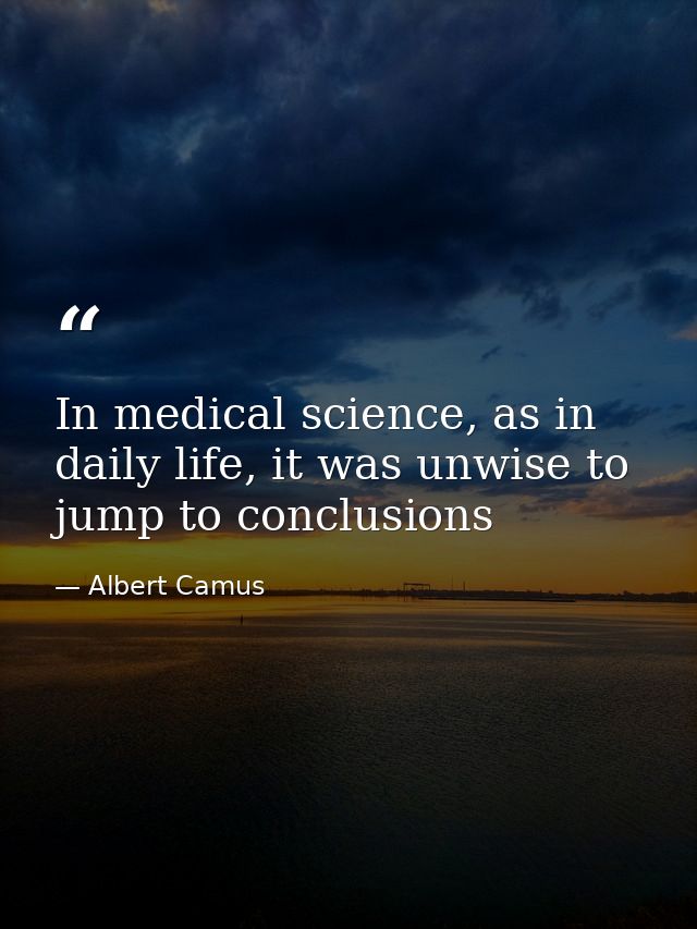 In medical science, as in daily life, it was unwise to jump to conclusions — Albert Camus