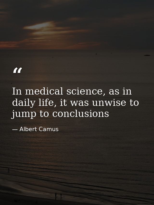 In medical science, as in daily life, it was unwise to jump to conclusions — Albert Camus