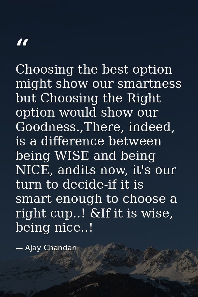 Choosing the best option might show our smartness but Choosing the Right option would show our Goodness.,There, indeed,  — Ajay Chandan